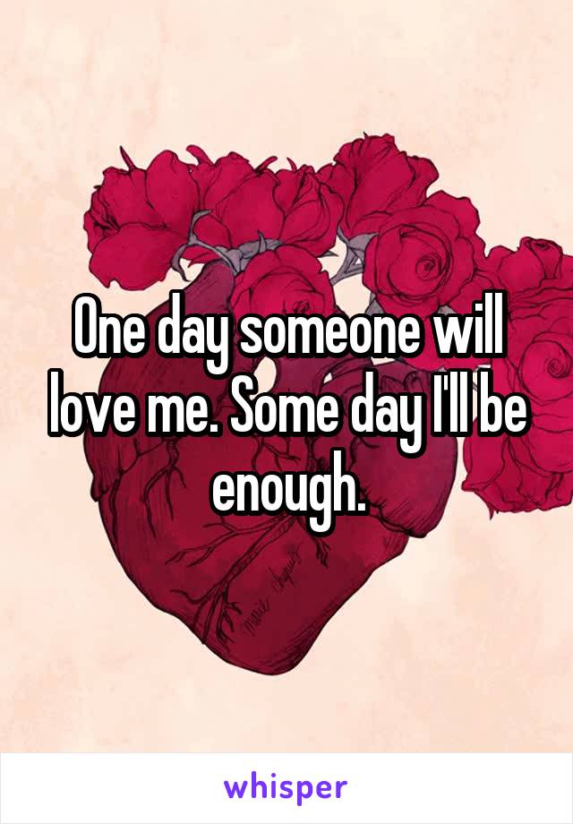 One day someone will love me. Some day I'll be enough.