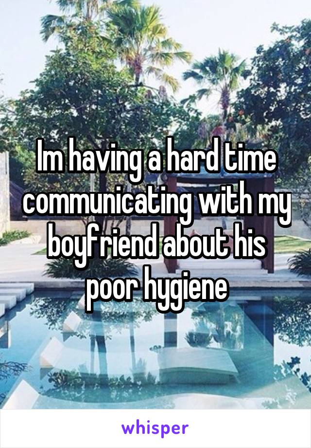 Im having a hard time communicating with my boyfriend about his poor hygiene