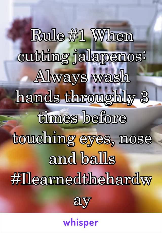 Rule #1 When cutting jalapenos: Always wash hands throughly 3 times before touching eyes, nose and balls
#Ilearnedthehardway