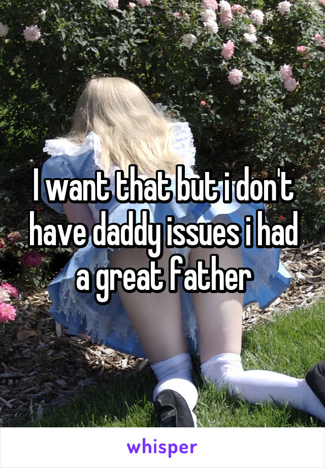 I want that but i don't have daddy issues i had a great father