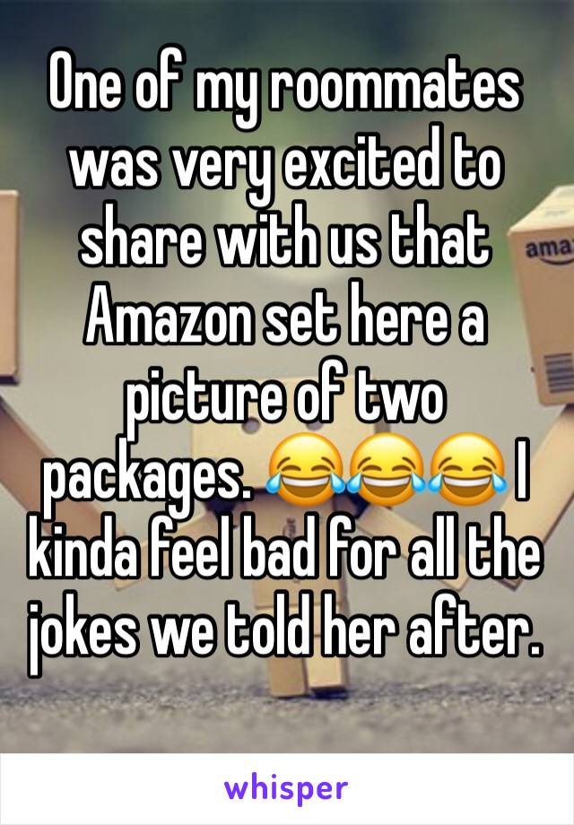 One of my roommates was very excited to share with us that Amazon set here a picture of two packages. 😂😂😂 I kinda feel bad for all the jokes we told her after. 