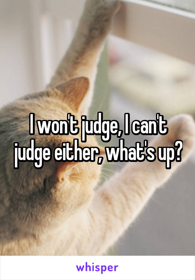 I won't judge, I can't judge either, what's up?