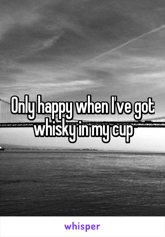 Only happy when I've got whisky in my cup