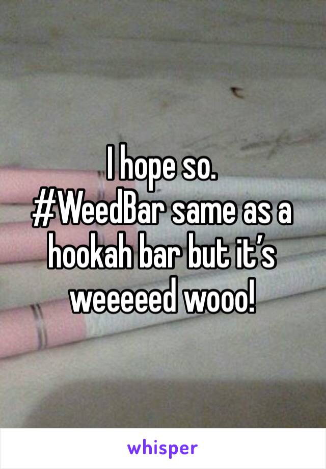 I hope so. 
#WeedBar same as a hookah bar but it’s weeeeed wooo!