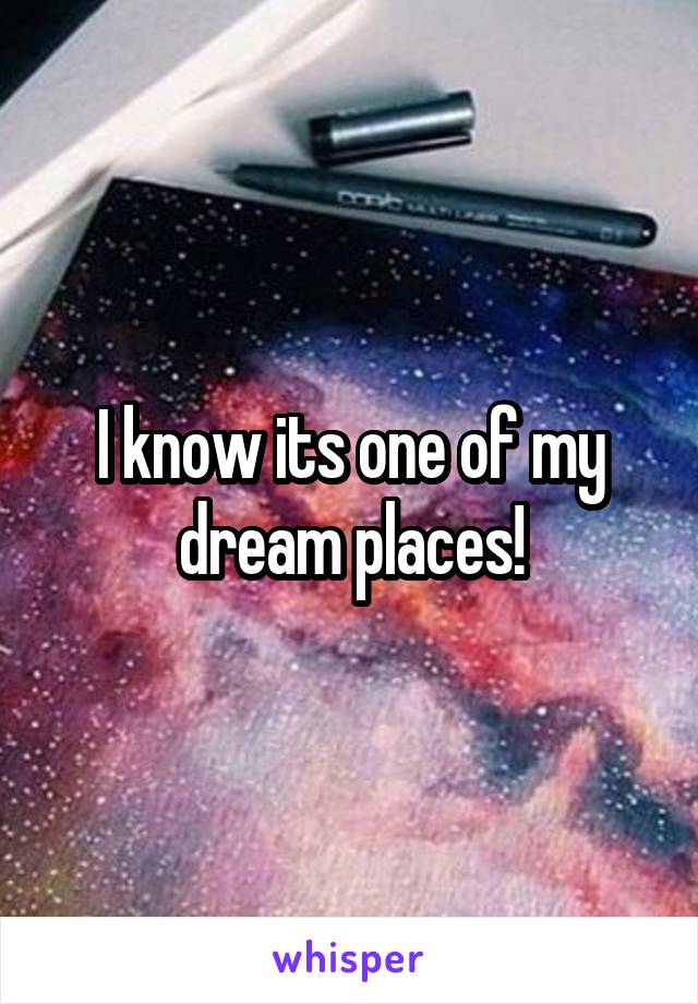 I know its one of my dream places!