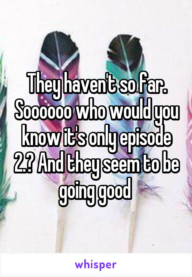 They haven't so far. Soooooo who would you know it's only episode 2.? And they seem to be going good 