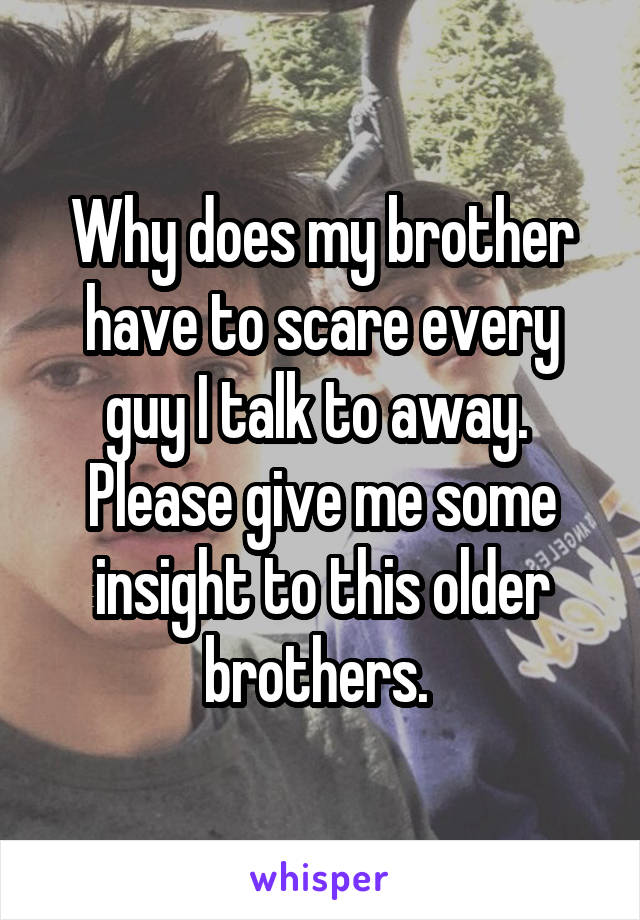 Why does my brother have to scare every guy I talk to away.  Please give me some insight to this older brothers. 