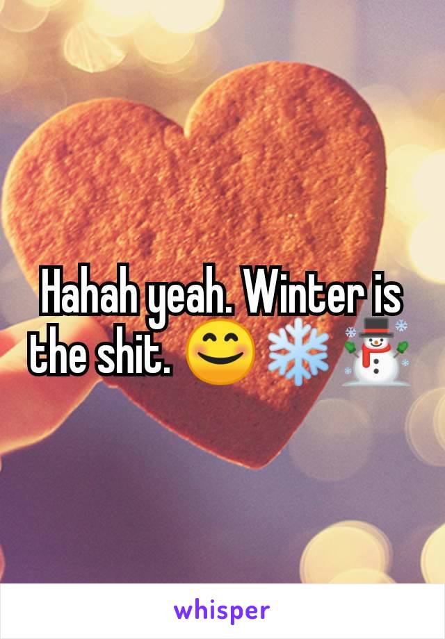 Hahah yeah. Winter is the shit. 😊❄️☃️