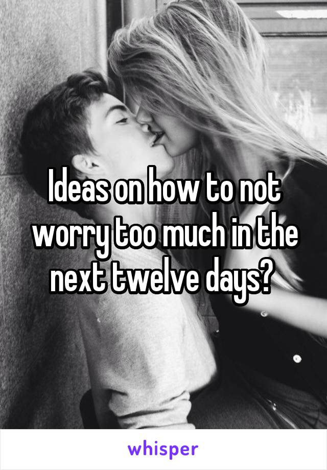 Ideas on how to not worry too much in the next twelve days? 
