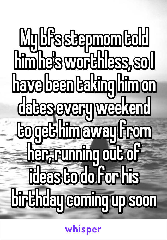My bfs stepmom told him he's worthless, so I have been taking him on dates every weekend to get him away from her, running out of ideas to do for his birthday coming up soon