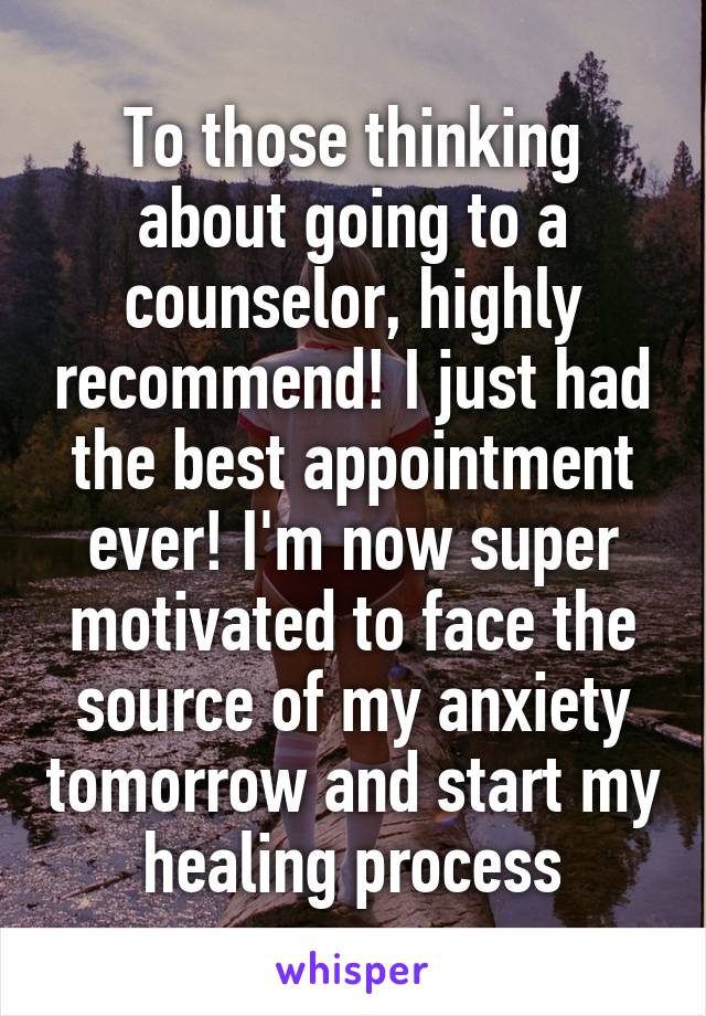 To those thinking about going to a counselor, highly recommend! I just had the best appointment ever! I'm now super motivated to face the source of my anxiety tomorrow and start my healing process