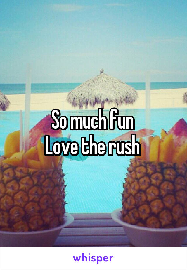 So much fun 
Love the rush 