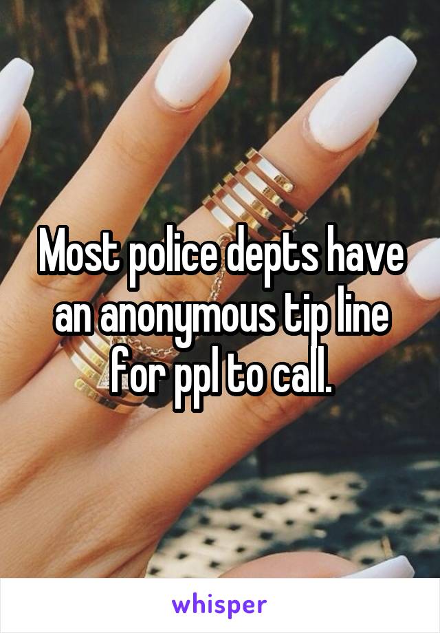 Most police depts have an anonymous tip line for ppl to call.