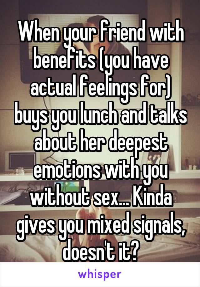 When your friend with benefits (you have actual feelings for) buys you lunch and talks about her deepest emotions with you without sex... Kinda gives you mixed signals, doesn't it?