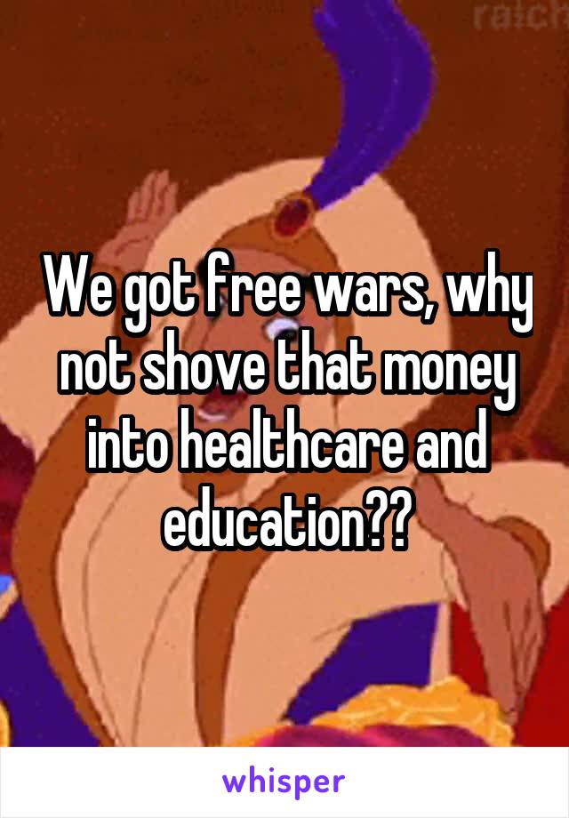 We got free wars, why not shove that money into healthcare and education??