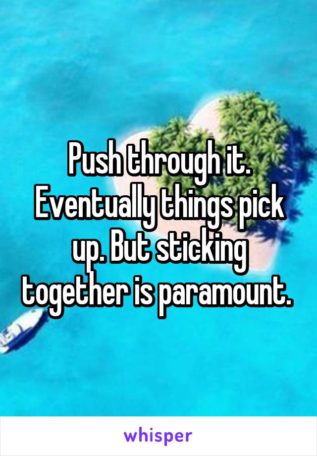 Push through it. Eventually things pick up. But sticking together is paramount. 