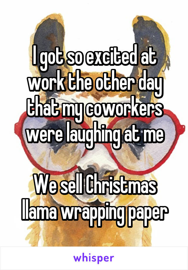 I got so excited at work the other day that my coworkers were laughing at me

We sell Christmas llama wrapping paper