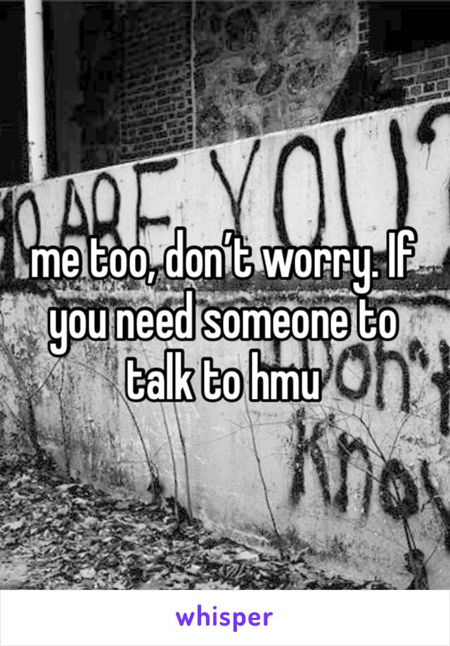 me too, don’t worry. If you need someone to talk to hmu
