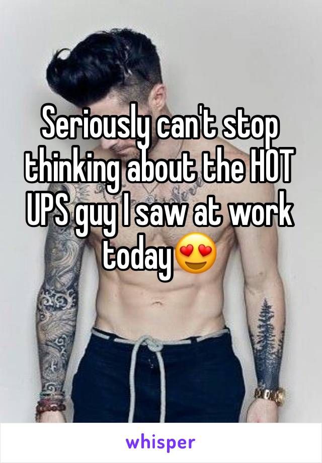 Seriously can't stop thinking about the HOT UPS guy I saw at work today😍
