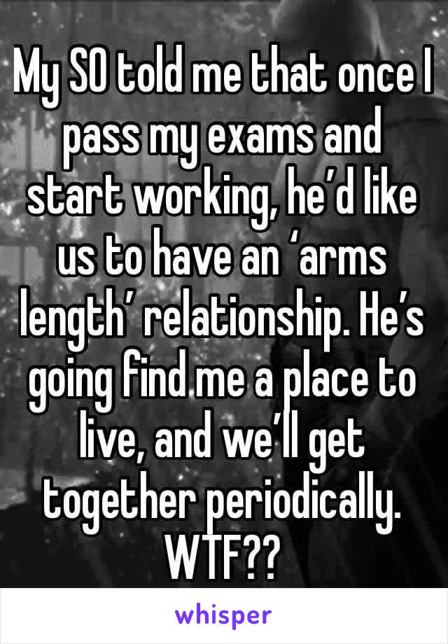 My SO told me that once I pass my exams and start working, he’d like us to have an ‘arms length’ relationship. He’s going find me a place to live, and we’ll get together periodically. WTF??