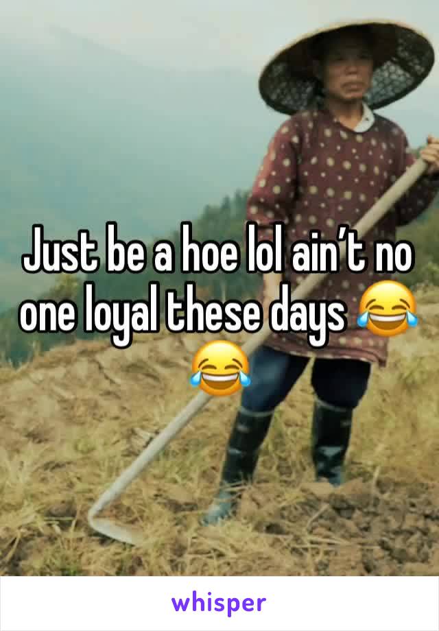 Just be a hoe lol ain’t no one loyal these days 😂😂