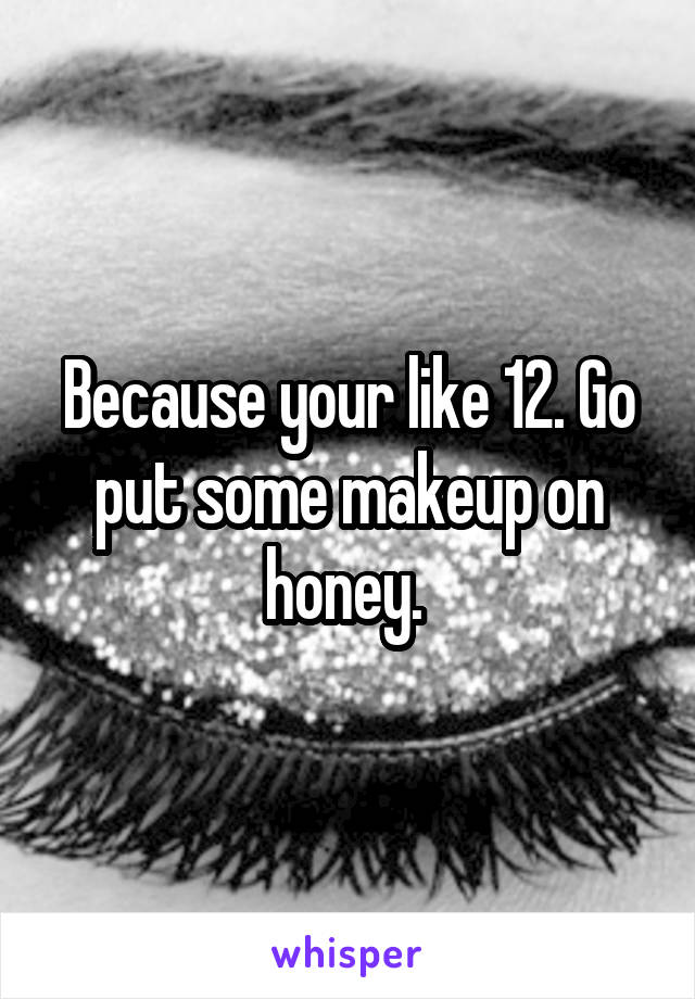 Because your like 12. Go put some makeup on honey. 