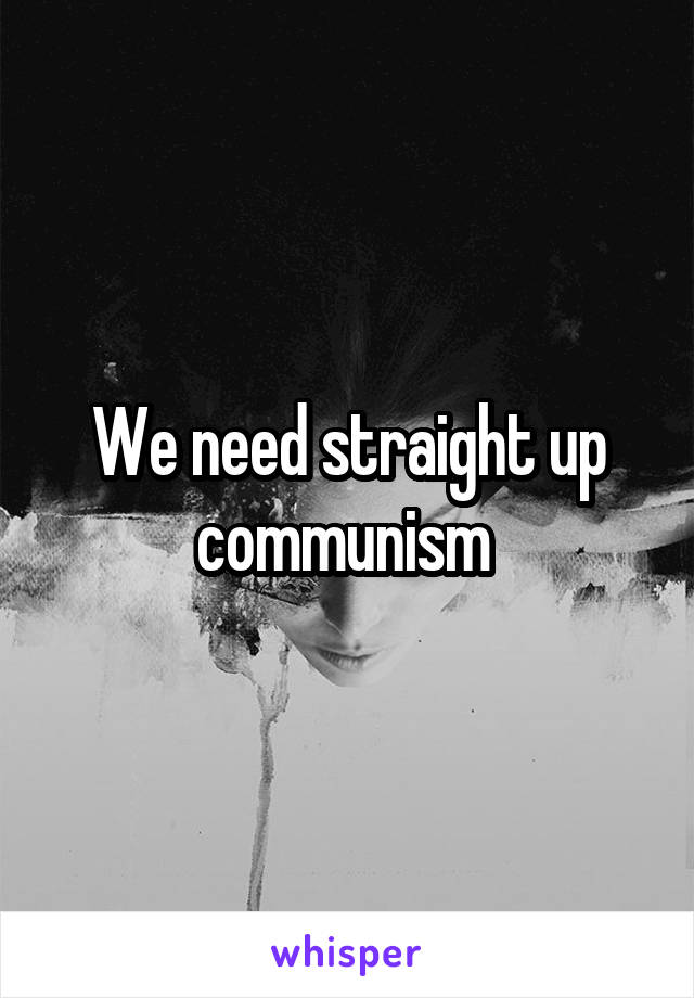 We need straight up communism 