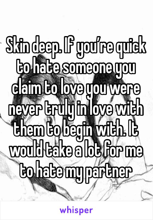Skin deep. If you’re quick to hate someone you claim to love you were never truly in love with them to begin with. It would take a lot for me to hate my partner