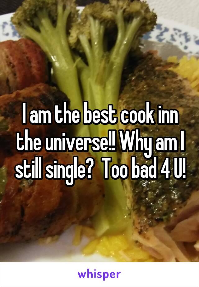I am the best cook inn the universe!! Why am I still single?  Too bad 4 U!