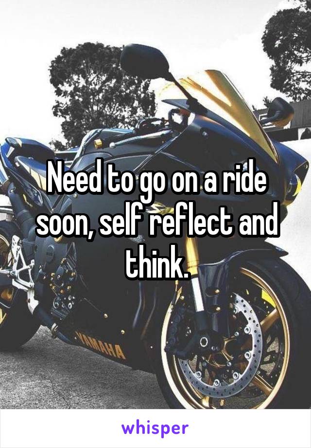 Need to go on a ride soon, self reflect and think.