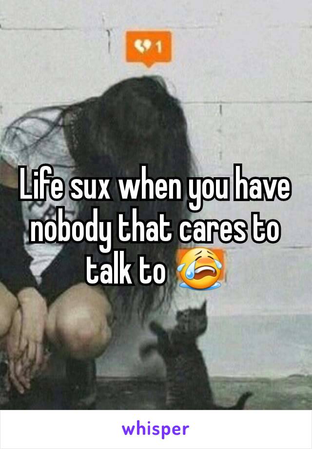Life sux when you have nobody that cares to talk to 😭