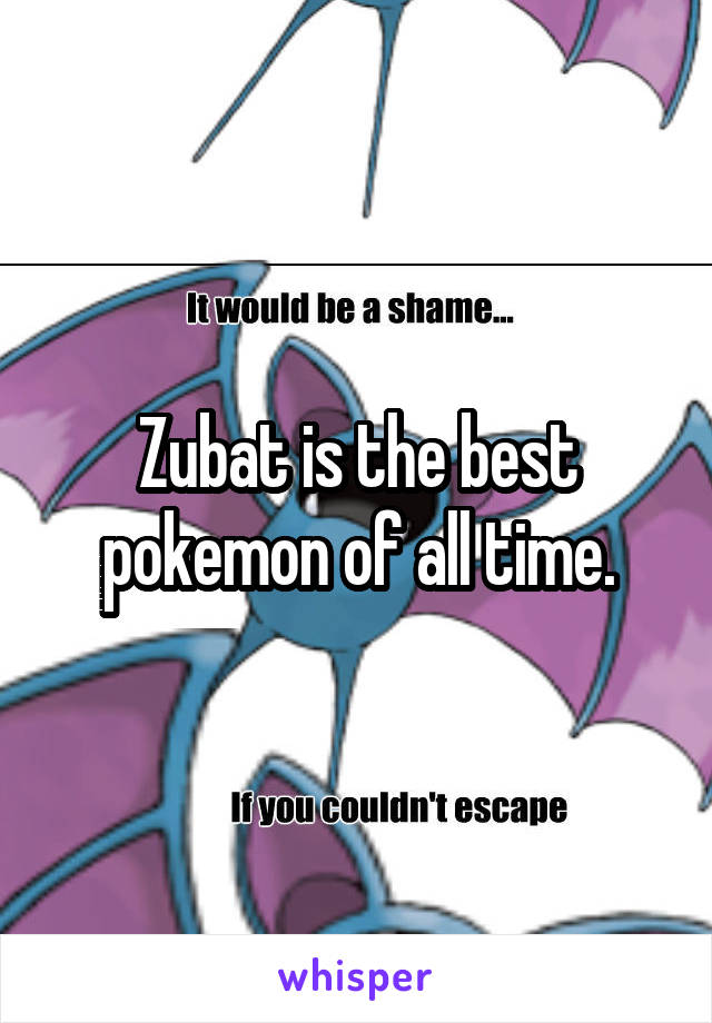 Zubat is the best pokemon of all time.