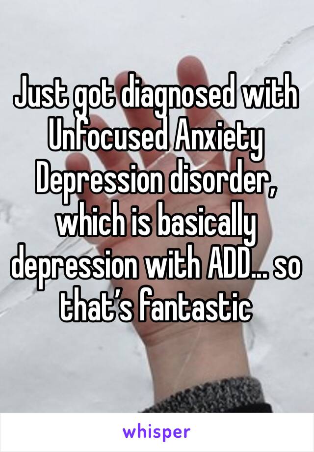 Just got diagnosed with Unfocused Anxiety Depression disorder, which is basically depression with ADD... so that’s fantastic 