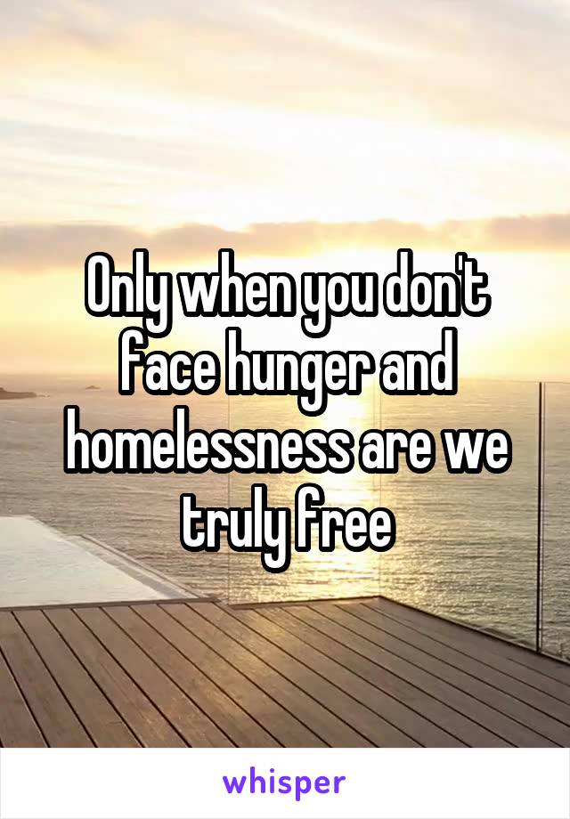 Only when you don't face hunger and homelessness are we truly free
