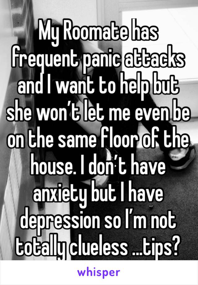 My Roomate has frequent panic attacks and I want to help but she won’t let me even be on the same floor of the house. I don’t have anxiety but I have depression so I’m not totally clueless ...tips?