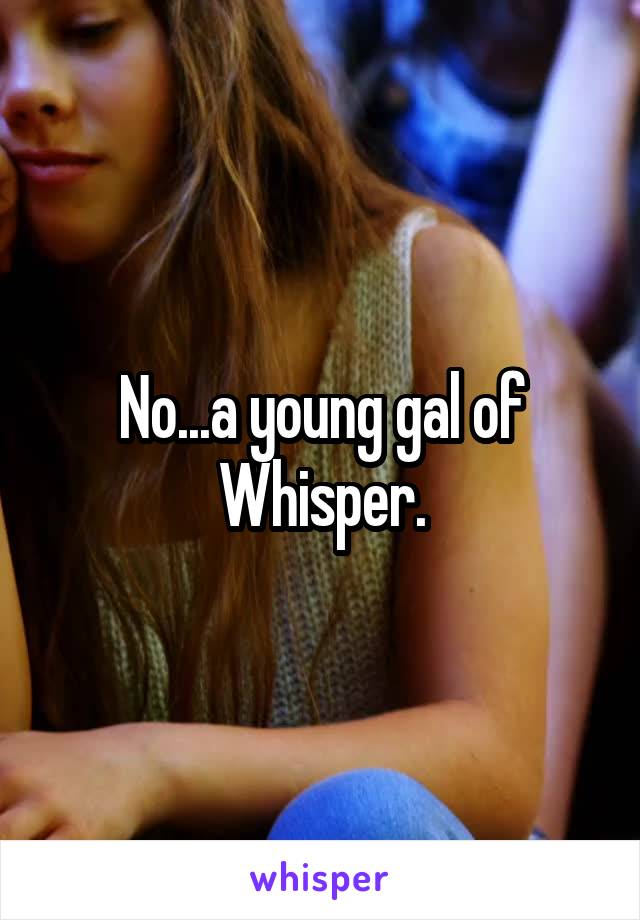 No...a young gal of Whisper.