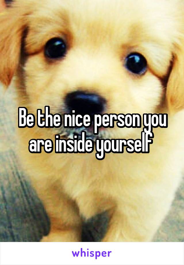 Be the nice person you are inside yourself 