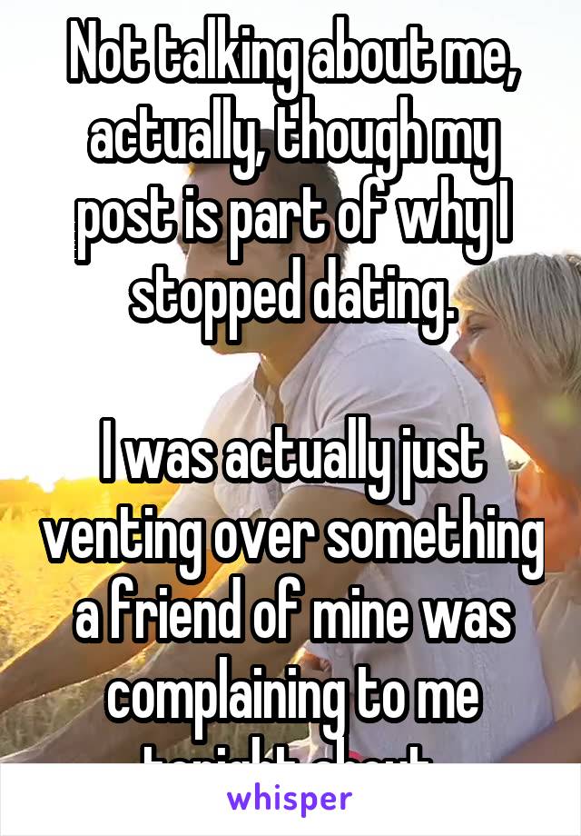 Not talking about me, actually, though my post is part of why I stopped dating.

I was actually just venting over something a friend of mine was complaining to me tonight about.