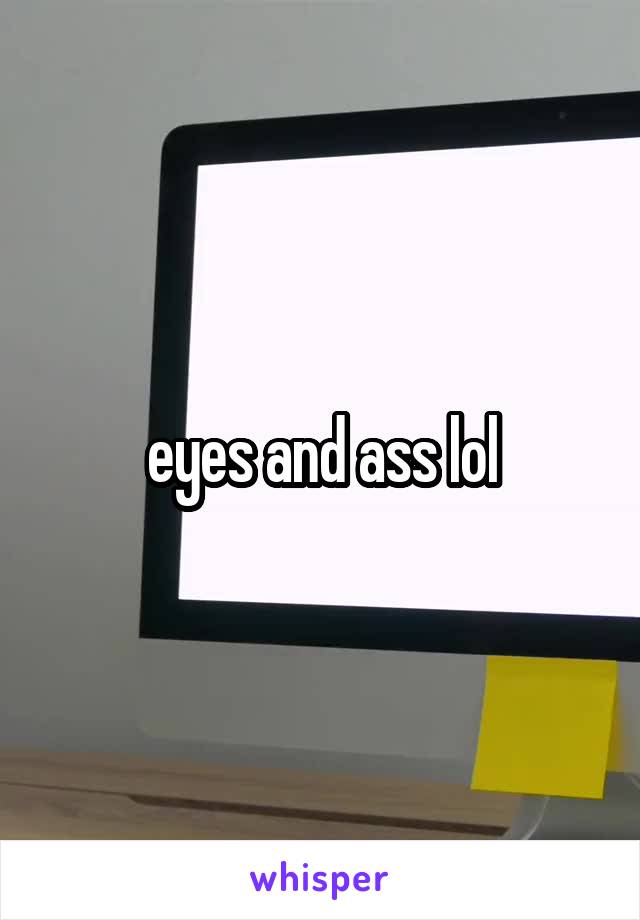 eyes and ass lol