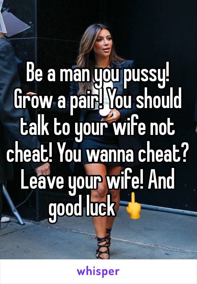 Be a man you pussy! Grow a pair! You should talk to your wife not cheat! You wanna cheat? Leave your wife! And good luck 🖕