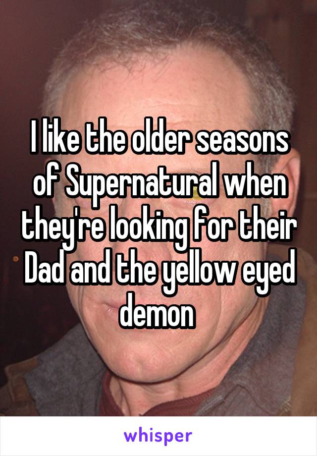 I like the older seasons of Supernatural when they're looking for their Dad and the yellow eyed demon 