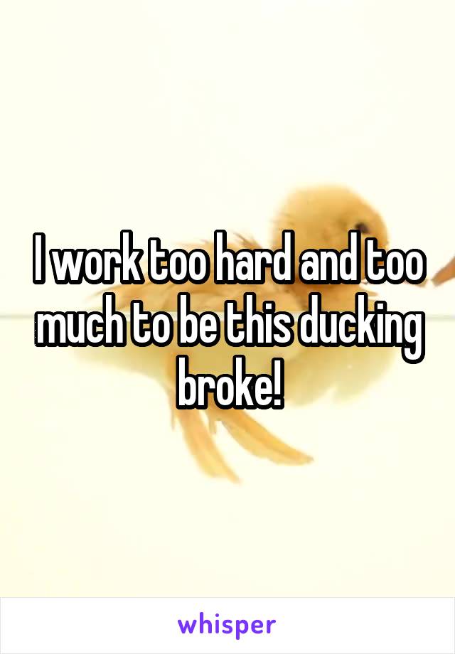 I work too hard and too much to be this ducking broke!