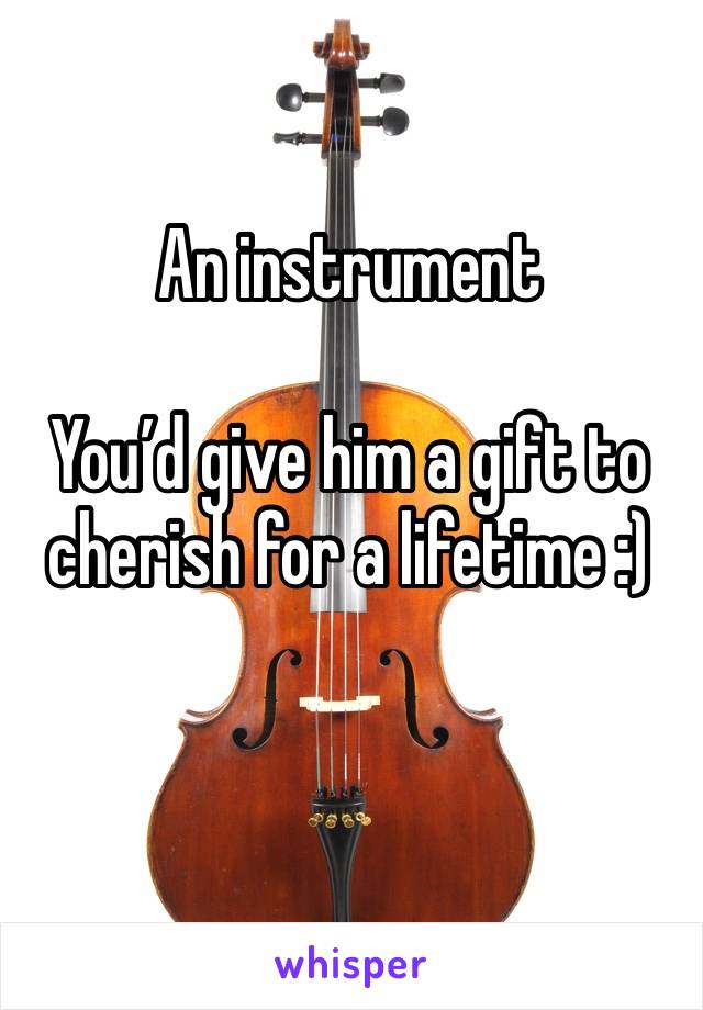 An instrument 

You’d give him a gift to cherish for a lifetime :)