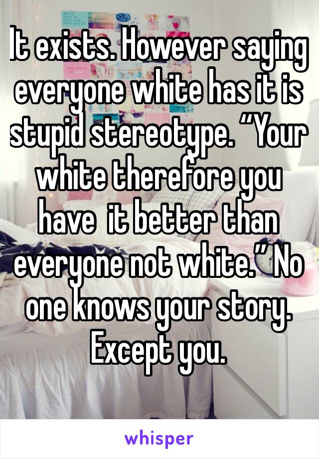 It exists. However saying everyone white has it is stupid stereotype. “Your white therefore you have  it better than everyone not white.” No one knows your story. Except you. 