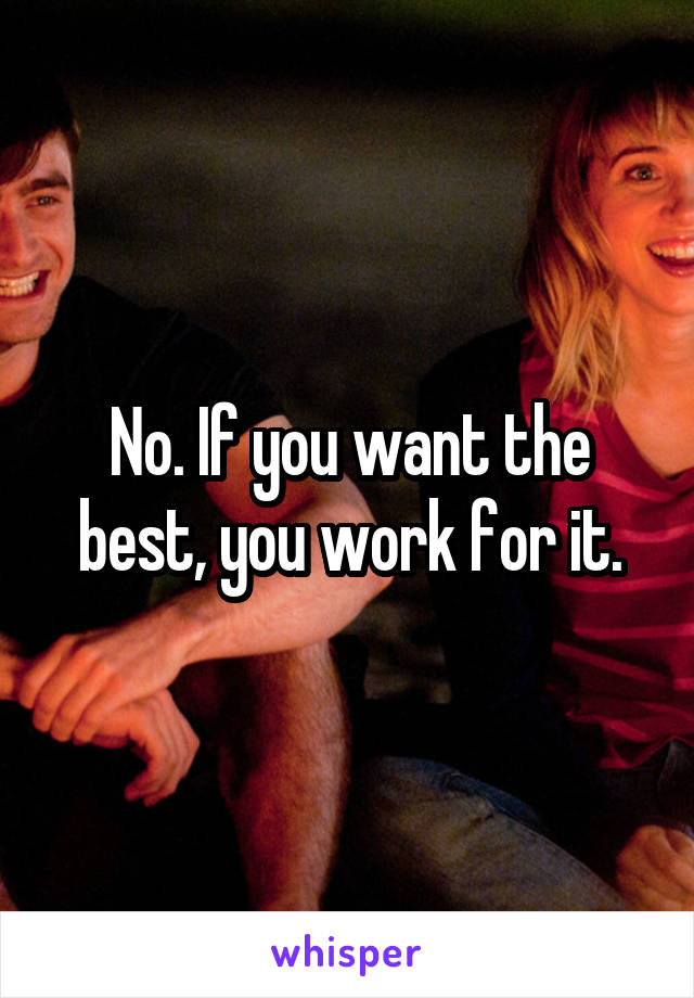 No. If you want the best, you work for it.
