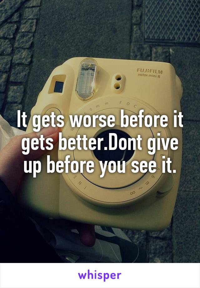 It gets worse before it gets better.Dont give up before you see it.