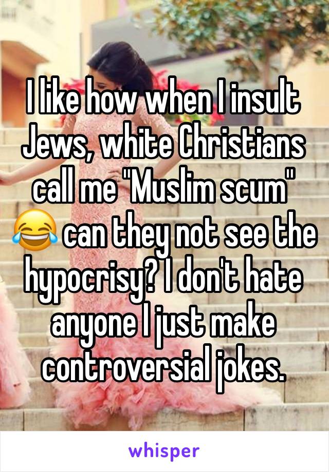 I like how when I insult Jews, white Christians call me "Muslim scum" 😂 can they not see the hypocrisy? I don't hate anyone I just make controversial jokes.