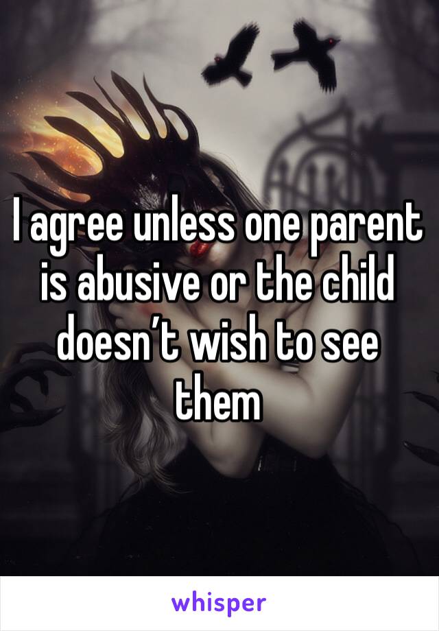 I agree unless one parent is abusive or the child doesn’t wish to see them