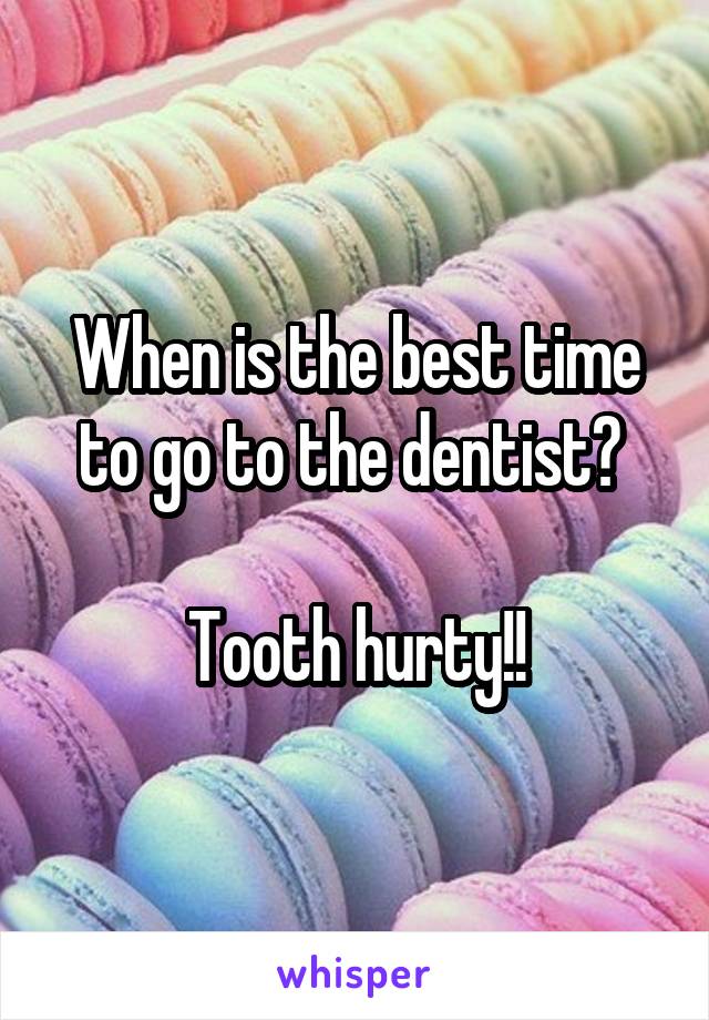 When is the best time to go to the dentist? 

Tooth hurty!!