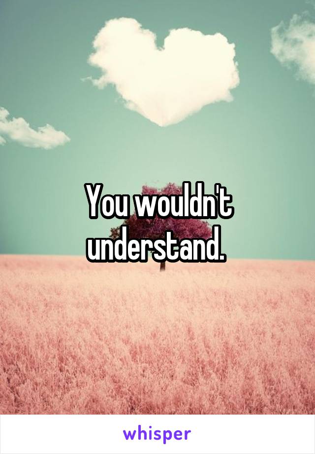 You wouldn't understand. 